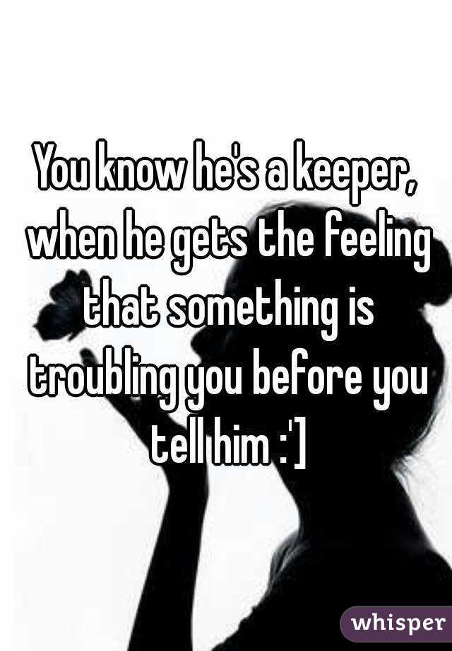 You know he's a keeper, when he gets the feeling that something is troubling you before you tell him :']