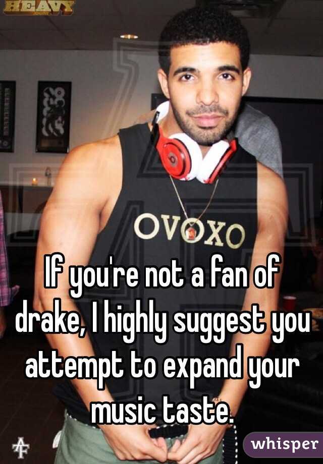 If you're not a fan of drake, I highly suggest you attempt to expand your music taste. 