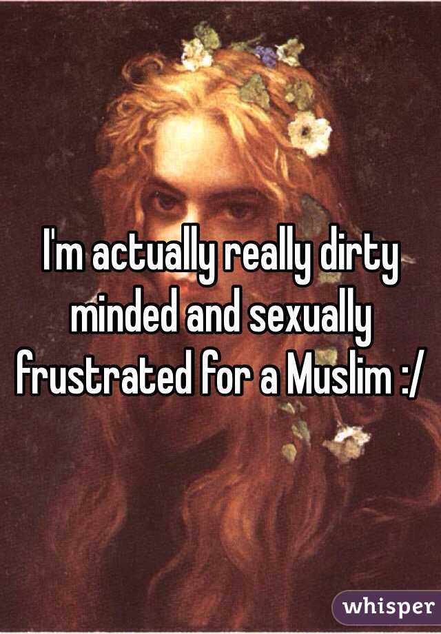 I'm actually really dirty minded and sexually frustrated for a Muslim :/