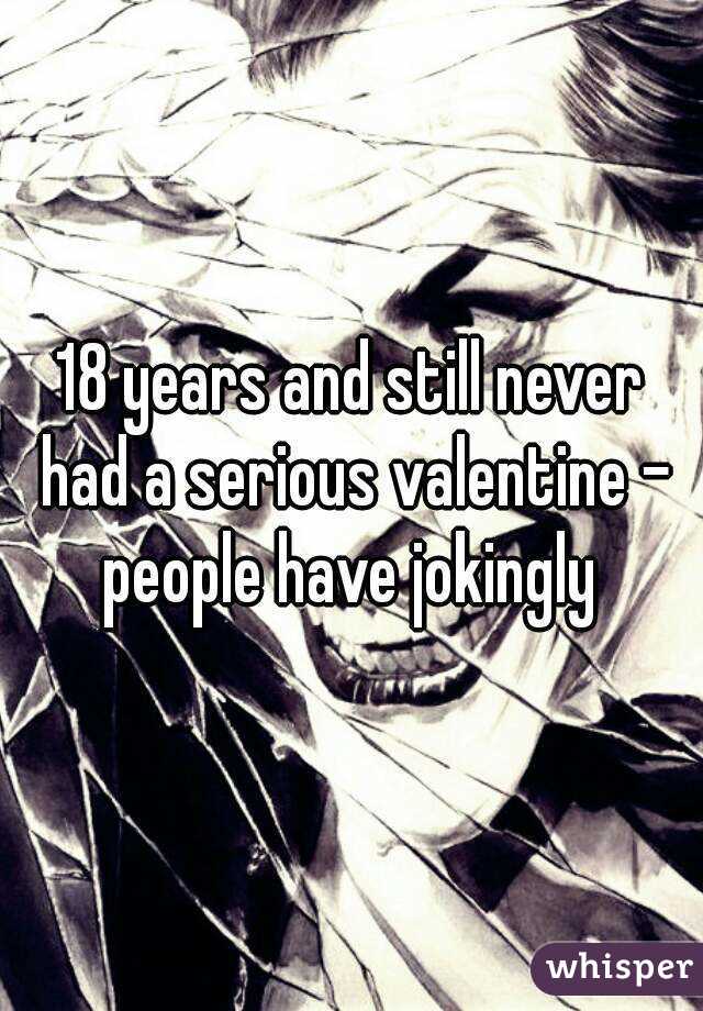 18 years and still never had a serious valentine - people have jokingly 
