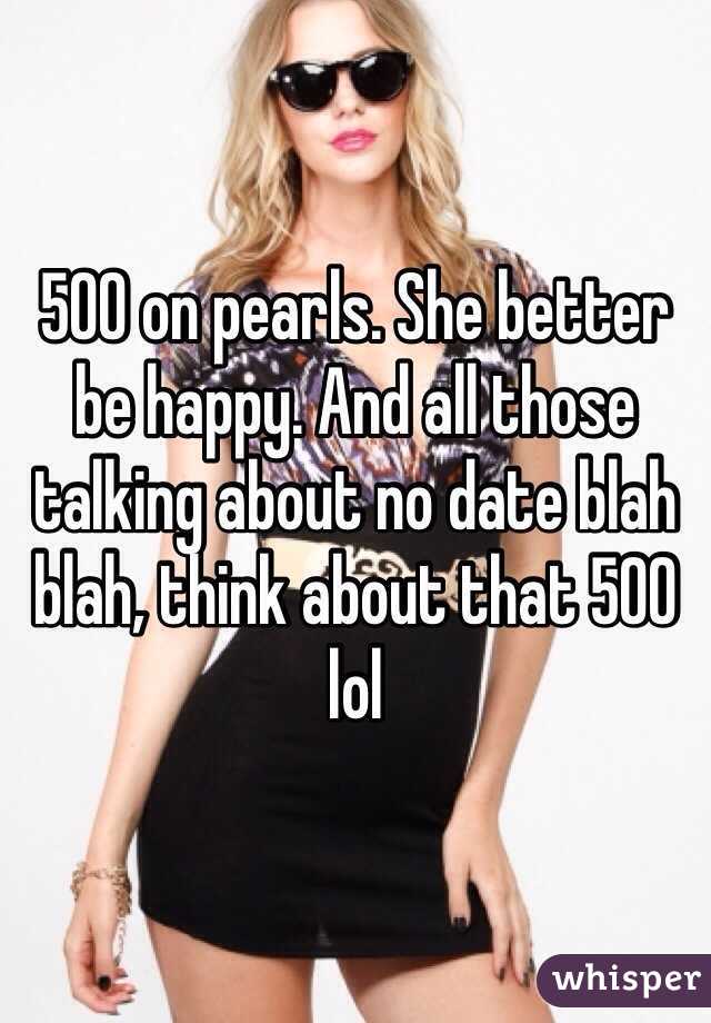 500 on pearls. She better be happy. And all those talking about no date blah blah, think about that 500 lol 