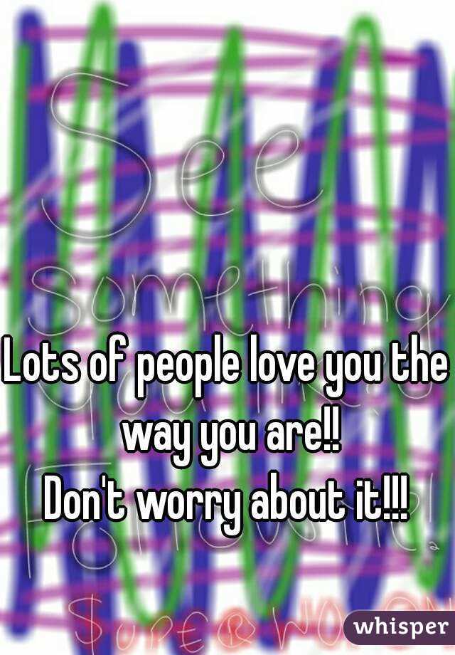 Lots of people love you the way you are!!
Don't worry about it!!!