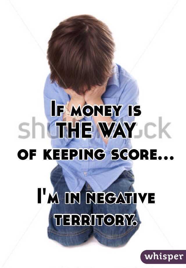 If money is 
THE WAY 
of keeping score...

I'm in negative territory. 