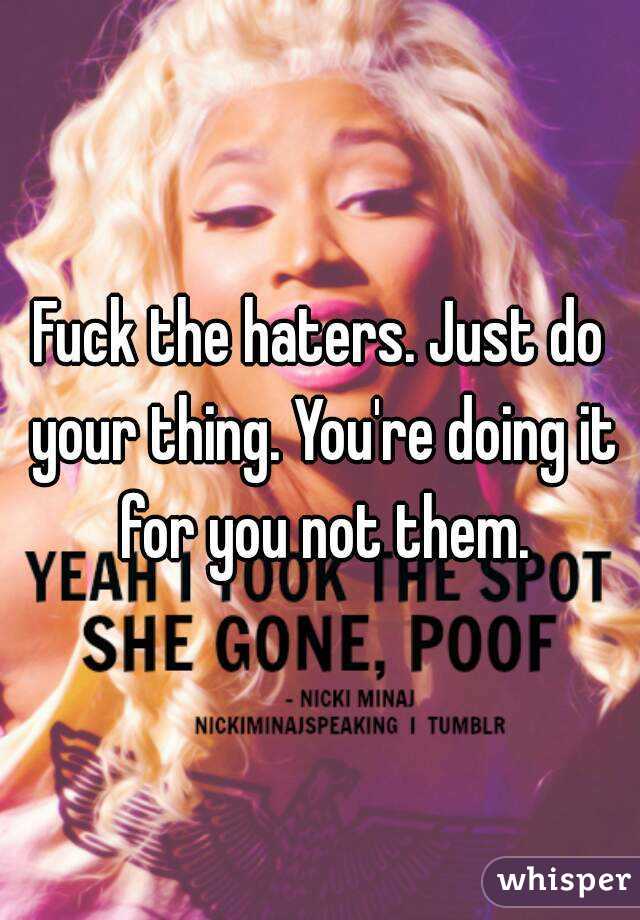 Fuck the haters. Just do your thing. You're doing it for you not them.