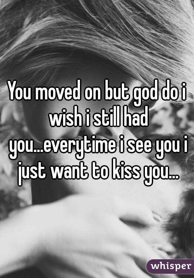 You moved on but god do i wish i still had you...everytime i see you i just want to kiss you...
