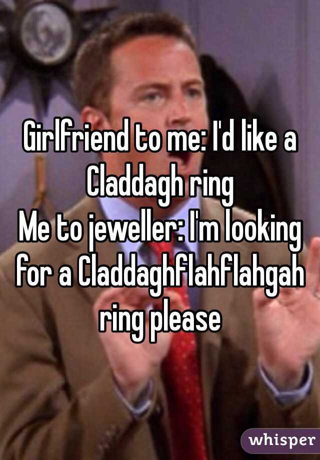Girlfriend to me: I'd like a Claddagh ring
Me to jeweller: I'm looking for a Claddaghflahflahgah ring please