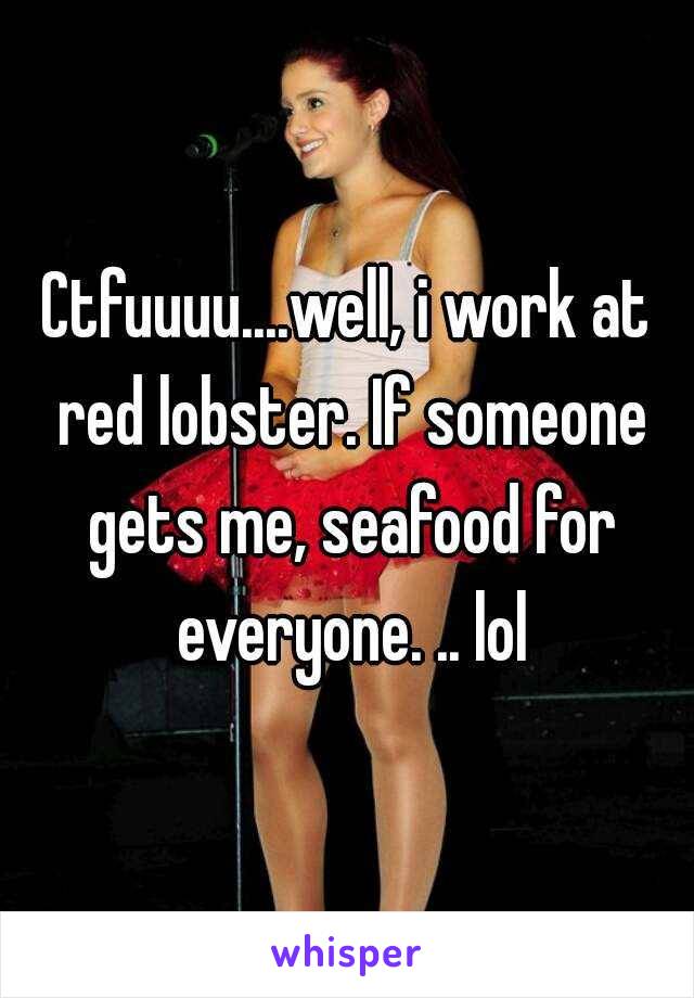 Ctfuuuu....well, i work at red lobster. If someone gets me, seafood for everyone. .. lol