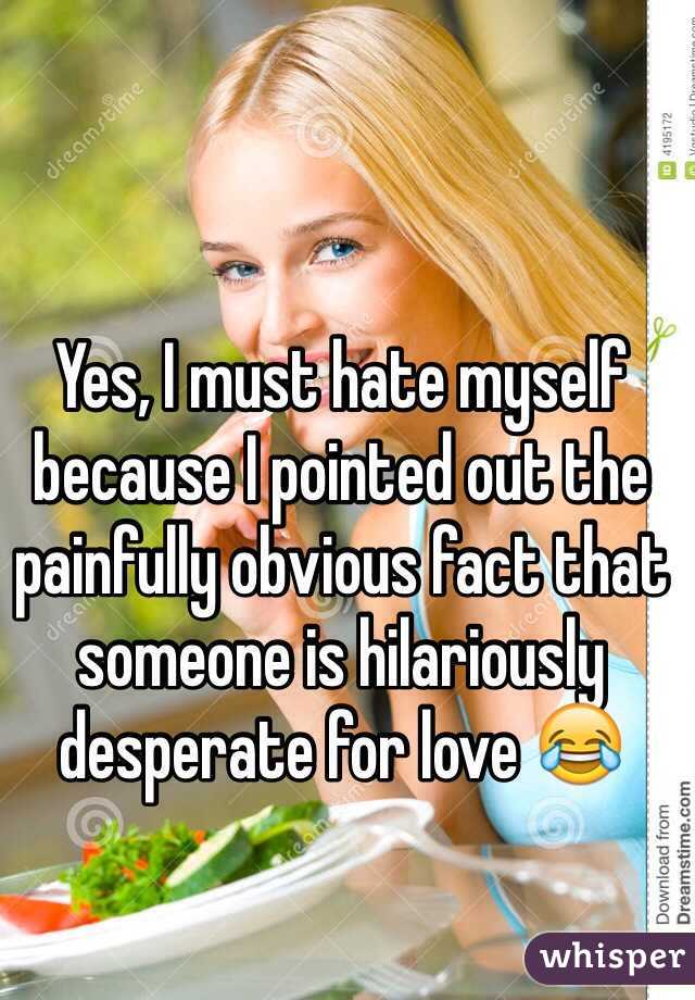 Yes, I must hate myself because I pointed out the painfully obvious fact that someone is hilariously desperate for love 😂