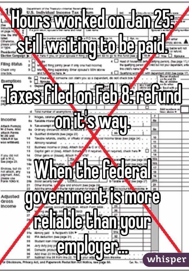 Hours worked on Jan 25: still waiting to be paid.

Taxes filed on Feb 8: refund on it's way.

When the federal government is more reliable than your employer...