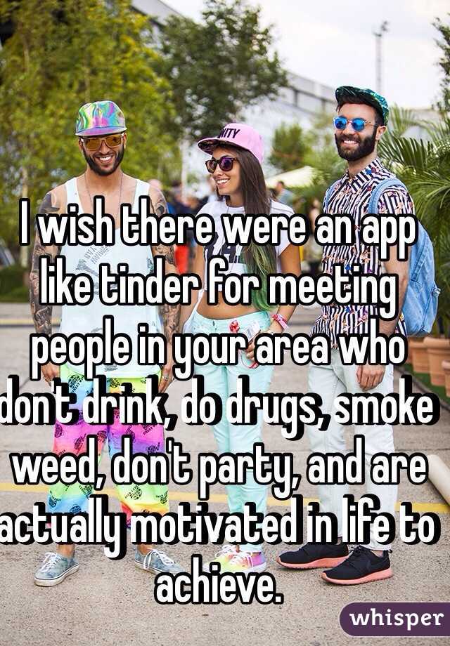 I wish there were an app like tinder for meeting people in your area who don't drink, do drugs, smoke weed, don't party, and are actually motivated in life to achieve. 