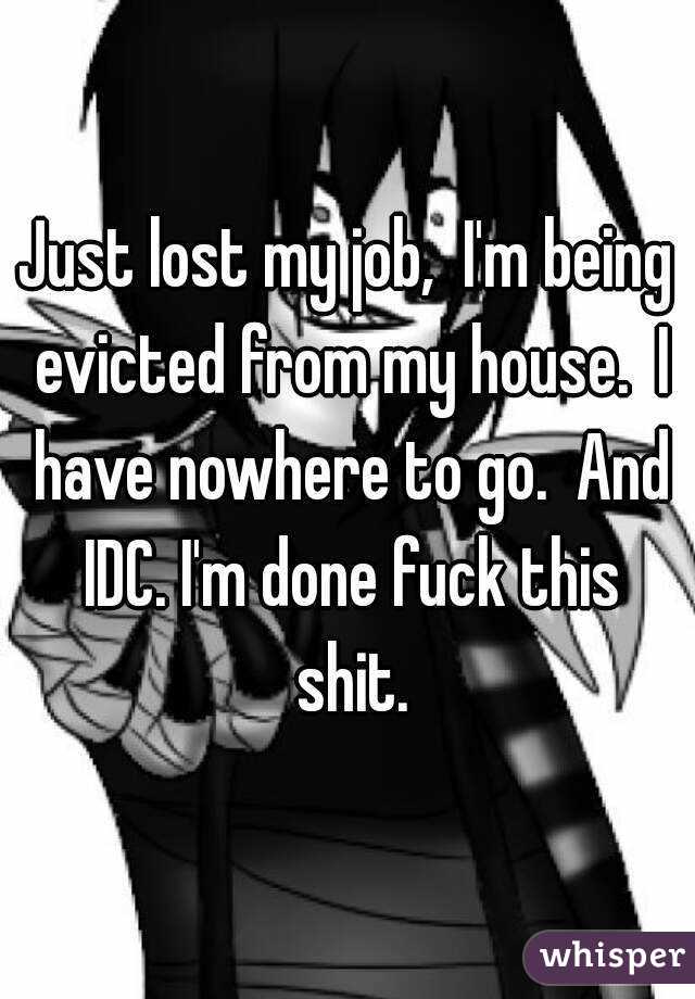 Just lost my job,  I'm being evicted from my house.  I have nowhere to go.  And IDC. I'm done fuck this shit.