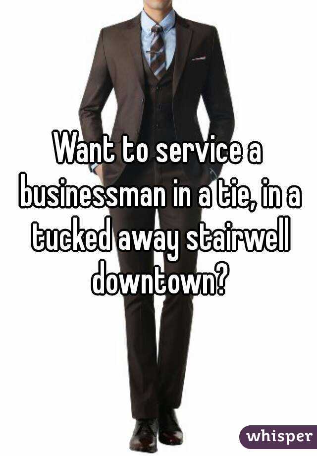 Want to service a businessman in a tie, in a tucked away stairwell downtown?