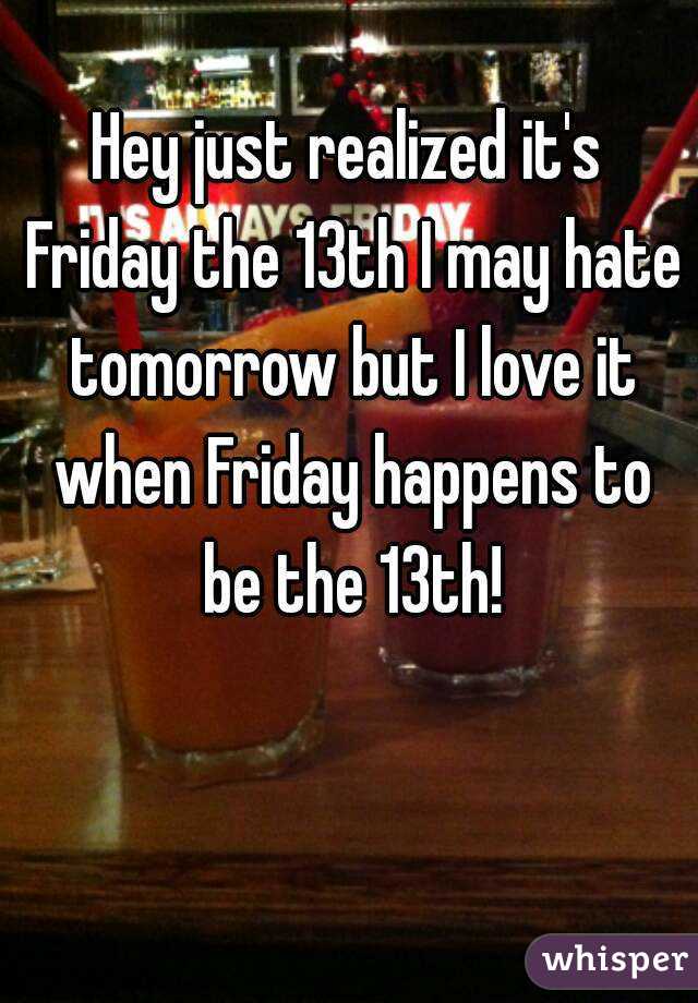 Hey just realized it's Friday the 13th I may hate tomorrow but I love it when Friday happens to be the 13th!