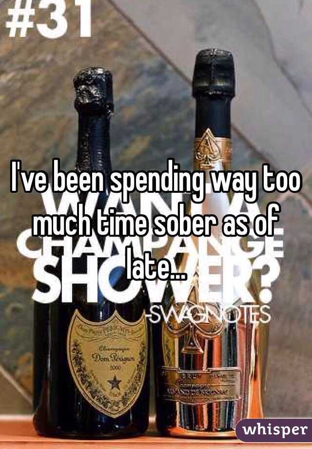 I've been spending way too much time sober as of late...