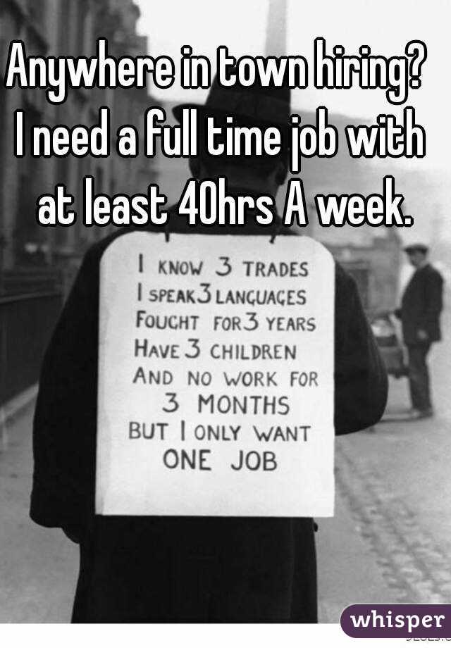 Anywhere in town hiring? 
I need a full time job with at least 40hrs A week.