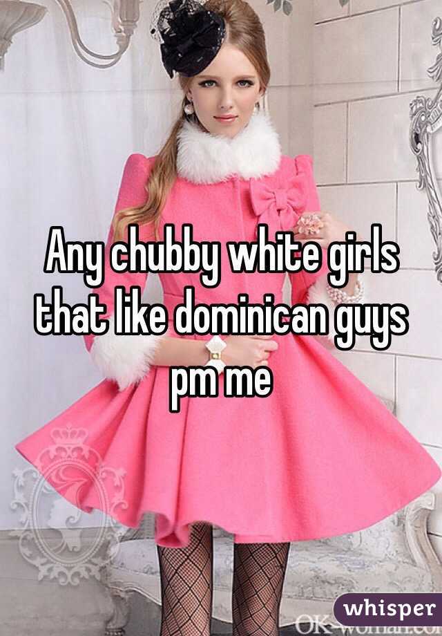 Any chubby white girls that like dominican guys pm me