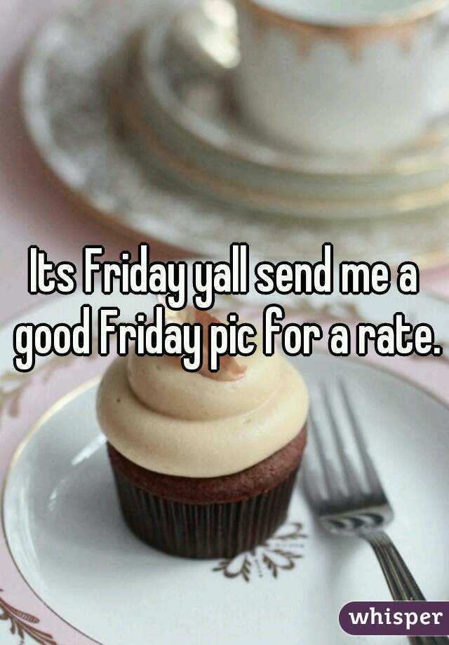 Its Friday yall send me a good Friday pic for a rate.