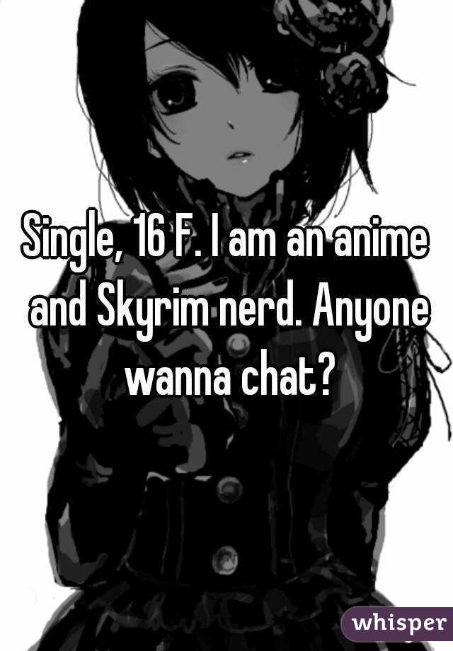 Single, 16 F. I am an anime and Skyrim nerd. Anyone wanna chat?