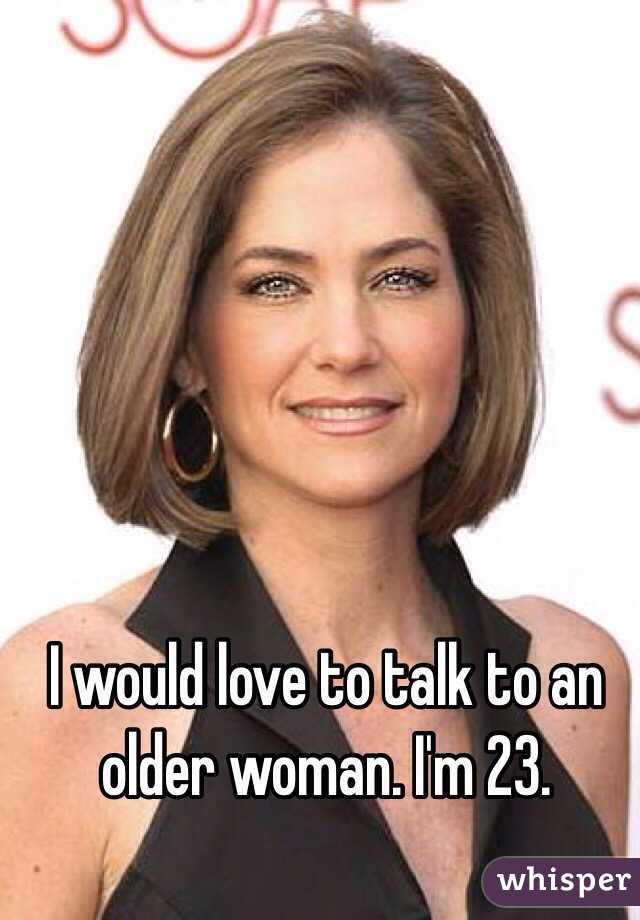 I would love to talk to an older woman. I'm 23. 