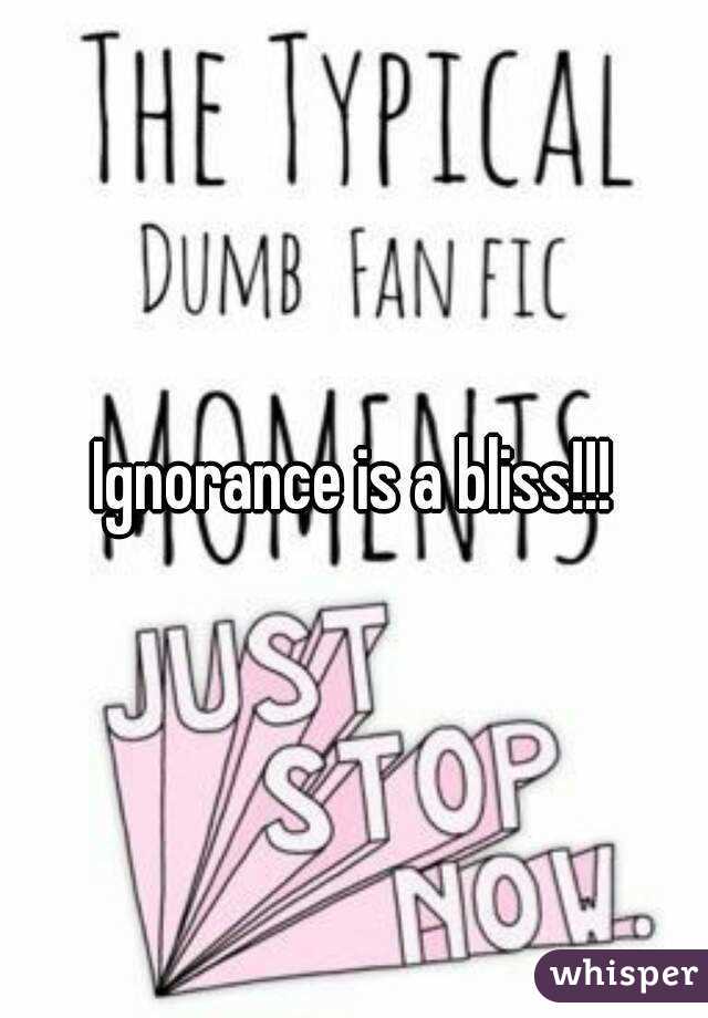 Ignorance is a bliss!!!