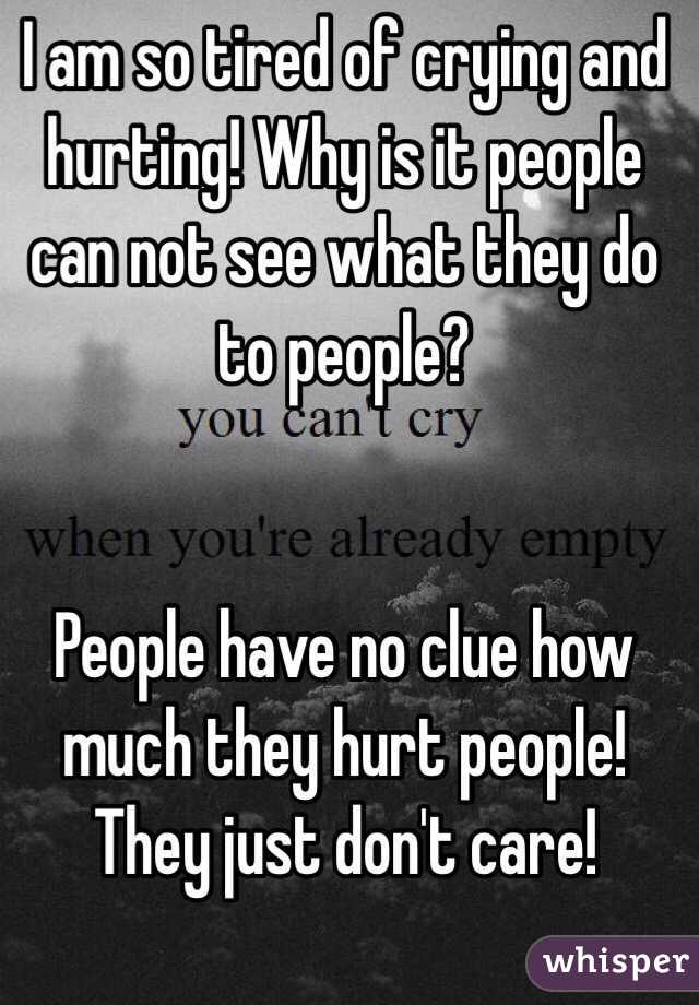 I am so tired of crying and hurting! Why is it people can not see what they do to people?


People have no clue how much they hurt people! They just don't care!
