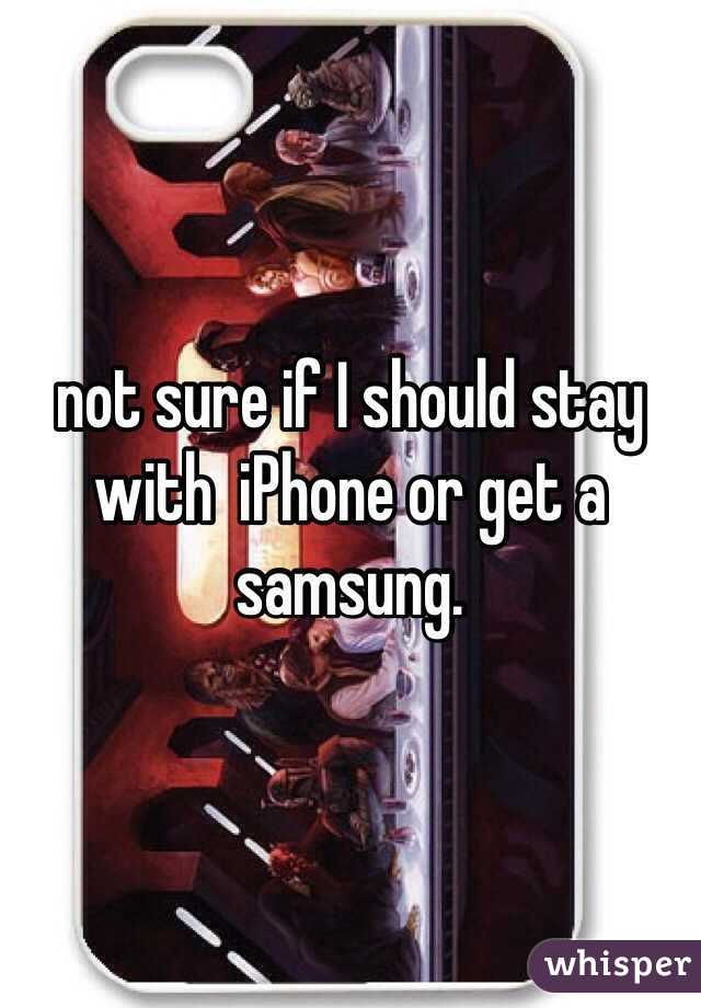 not sure if I should stay with  iPhone or get a samsung. 