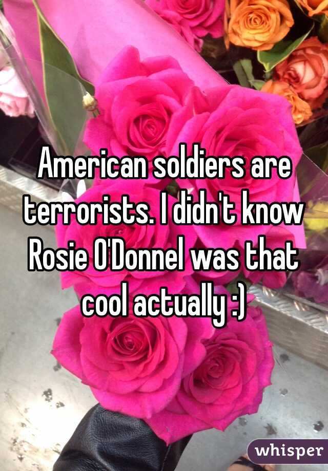 American soldiers are terrorists. I didn't know Rosie O'Donnel was that cool actually :)