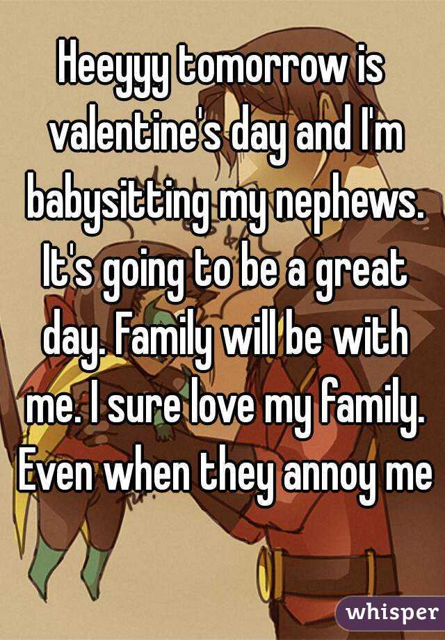 Heeyyy tomorrow is valentine's day and I'm babysitting my nephews. It's going to be a great day. Family will be with me. I sure love my family. Even when they annoy me  