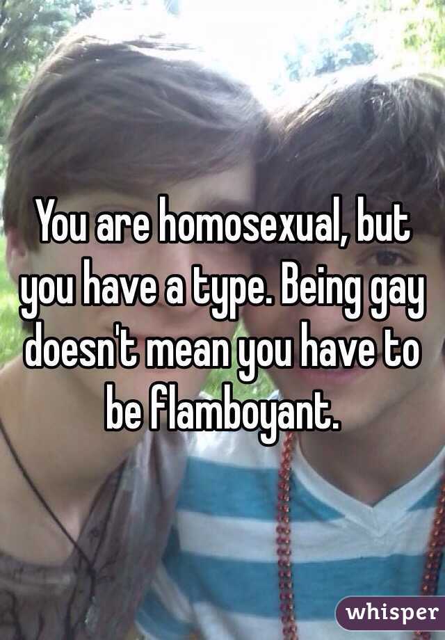 You are homosexual, but you have a type. Being gay doesn't mean you have to be flamboyant. 