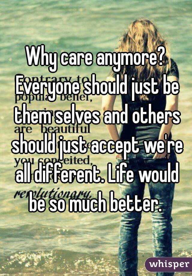 Why care anymore? Everyone should just be them selves and others should just accept we're all different. Life would be so much better. 