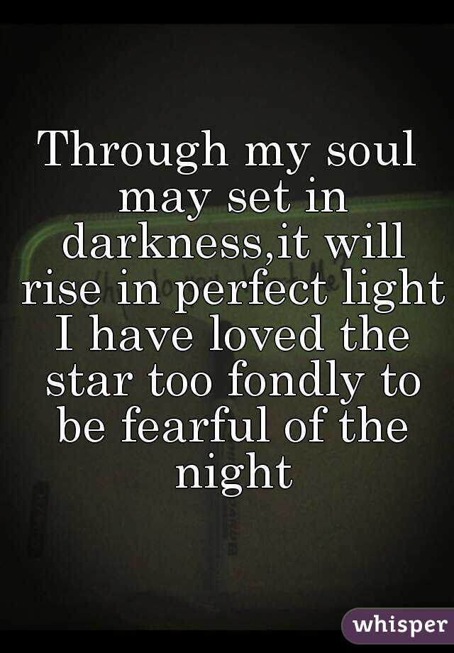 Through my soul may set in darkness,it will rise in perfect light I have loved the star too fondly to be fearful of the night