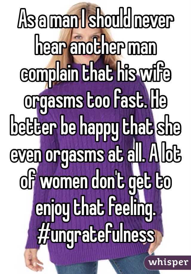 As a man I should never hear another man complain that his wife orgasms too fast. He better be happy that she even orgasms at all. A lot of women don't get to enjoy that feeling. #ungratefulness