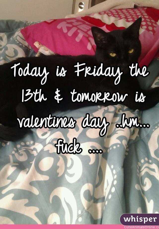 Today is Friday the 13th & tomorrow is valentines day ..hm... fuck .... 