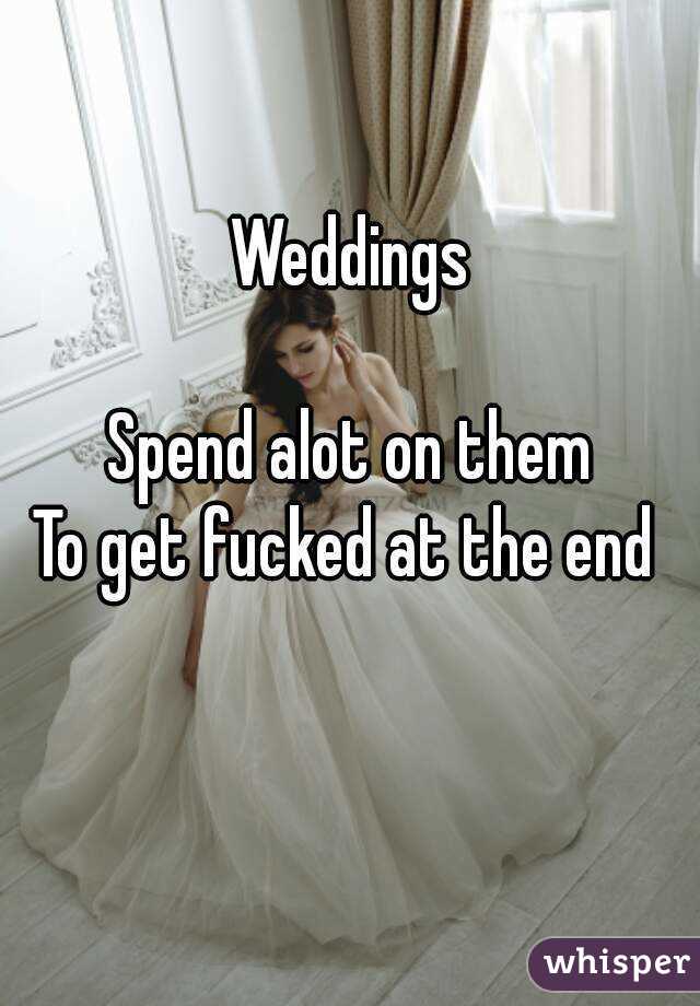 Weddings

Spend alot on them
To get fucked at the end 