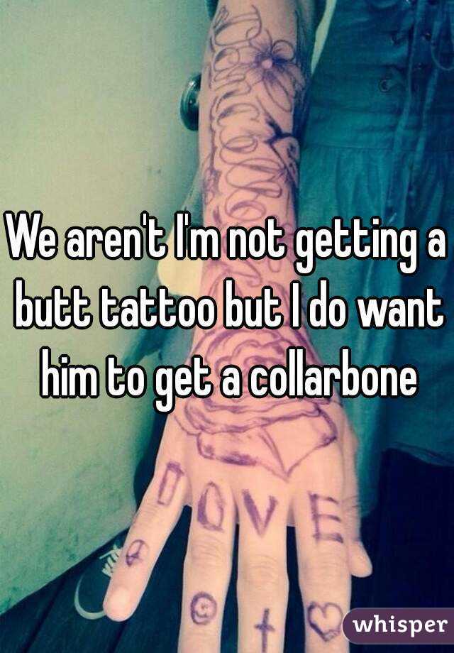 We aren't I'm not getting a butt tattoo but I do want him to get a collarbone