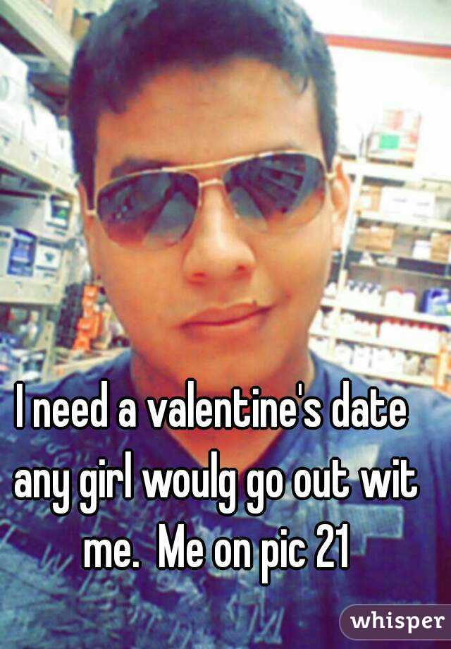 I need a valentine's date any girl woulg go out wit me.  Me on pic 21