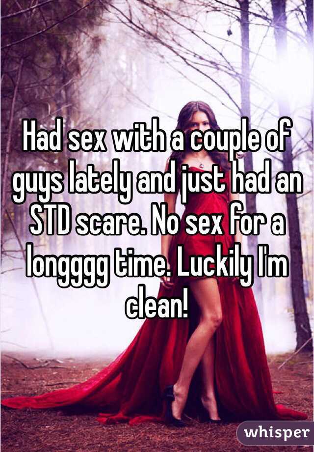 Had sex with a couple of guys lately and just had an STD scare. No sex for a longggg time. Luckily I'm clean! 