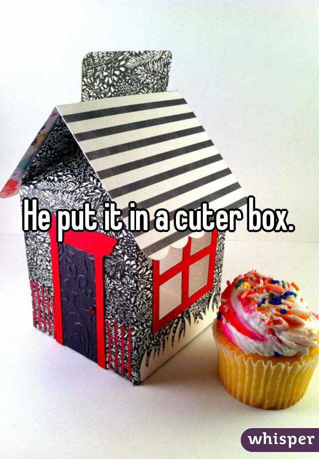 He put it in a cuter box.