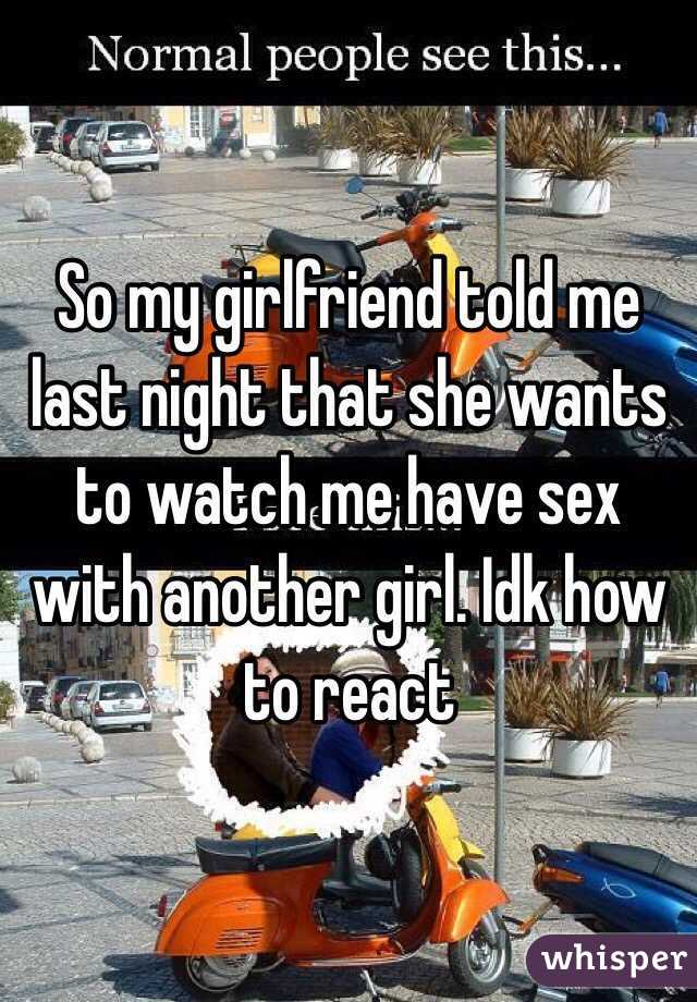 So my girlfriend told me last night that she wants to watch me have sex with another girl. Idk how to react 
