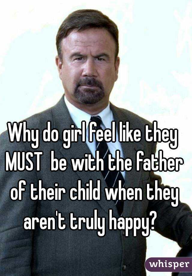Why do girl feel like they MUST  be with the father of their child when they aren't truly happy?  