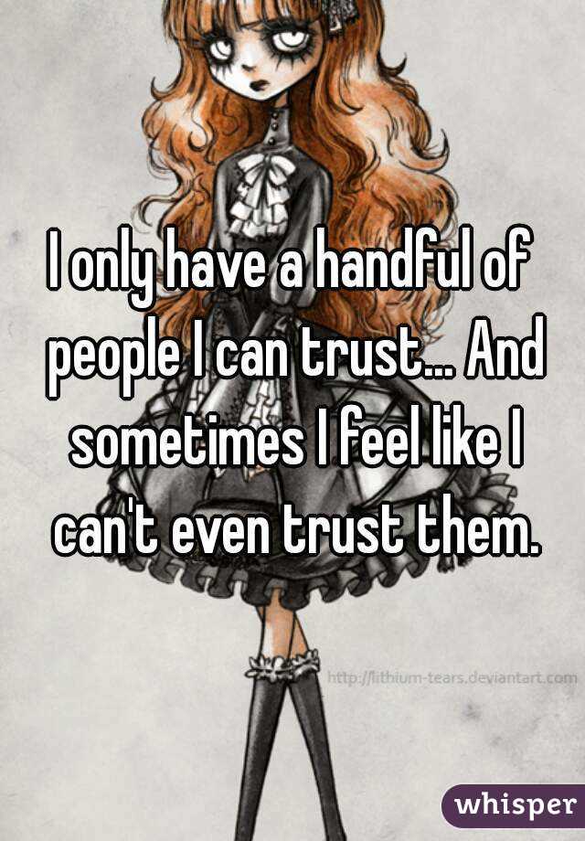 I only have a handful of people I can trust... And sometimes I feel like I can't even trust them.