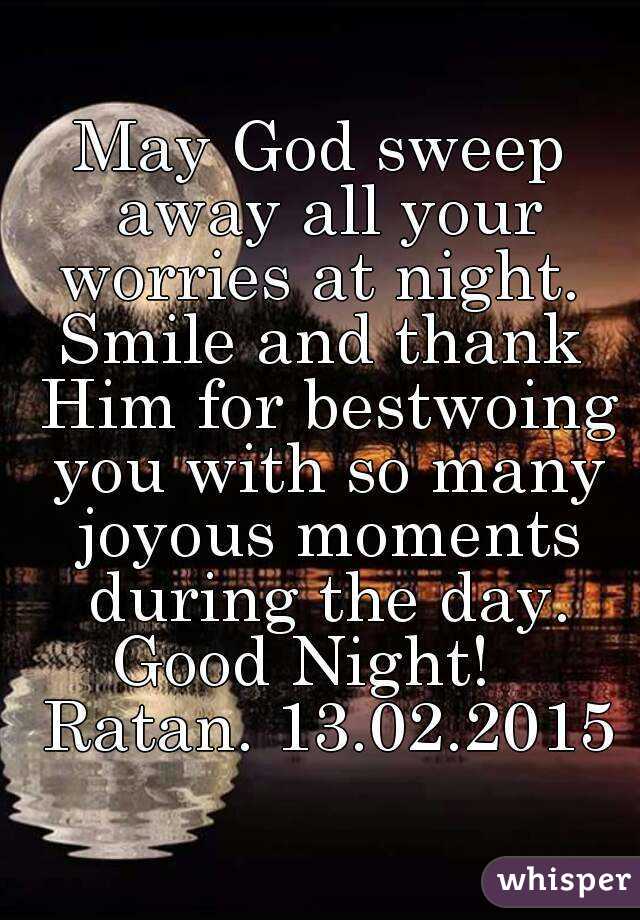 May God sweep away all your worries at night. 
Smile and thank Him for bestwoing you with so many joyous moments during the day.
Good Night!   Ratan. 13.02.2015