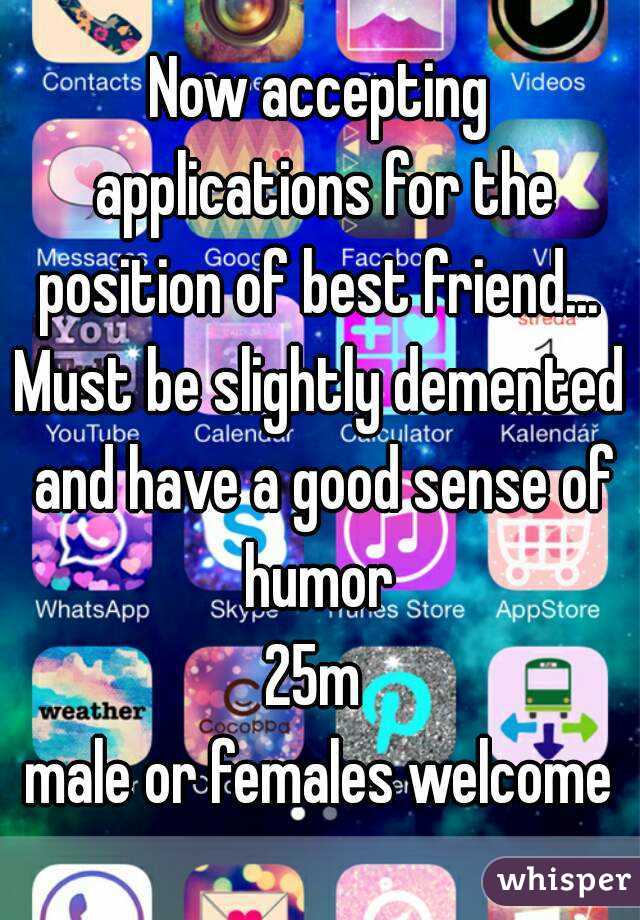 Now accepting applications for the position of best friend... 
Must be slightly demented and have a good sense of humor 
25m 
male or females welcome