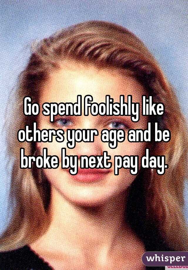 Go spend foolishly like others your age and be broke by next pay day.