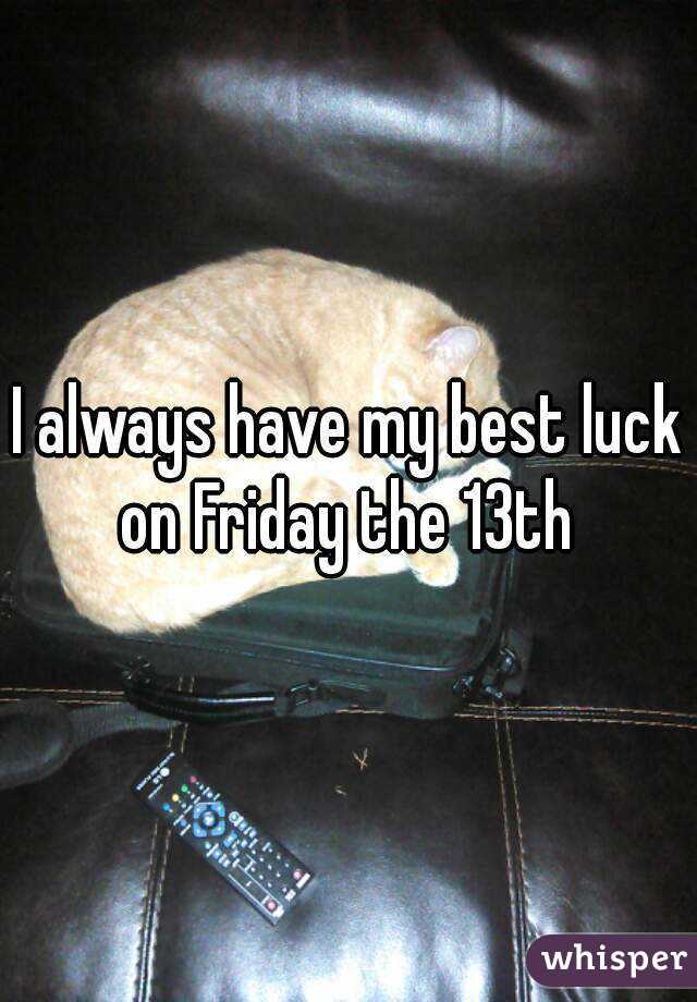 I always have my best luck on Friday the 13th 
