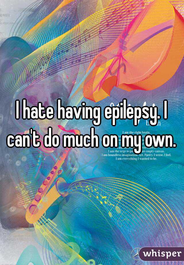 I hate having epilepsy. I can't do much on my own. 