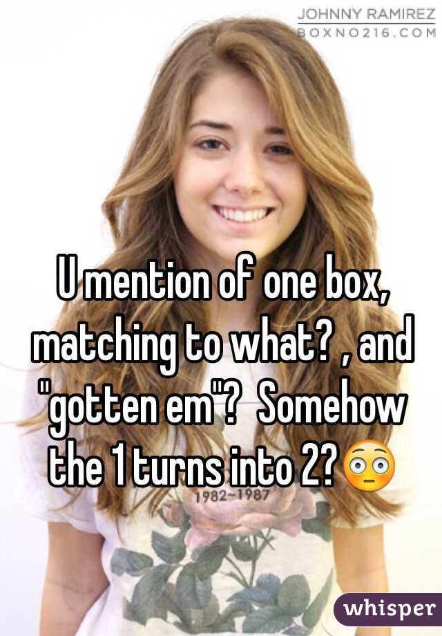 U mention of one box, matching to what? , and "gotten em"?  Somehow the 1 turns into 2?😳