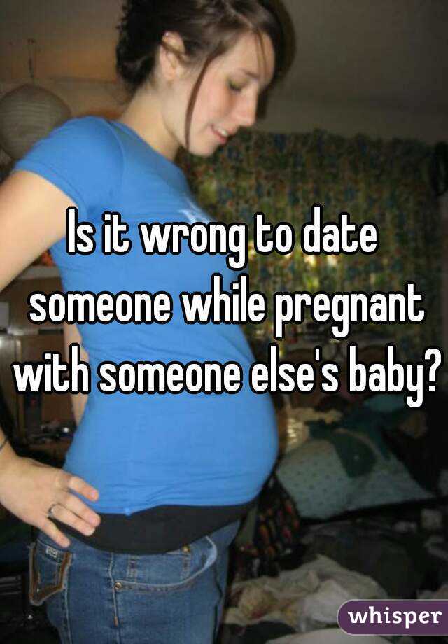 Is it wrong to date someone while pregnant with someone else's baby?