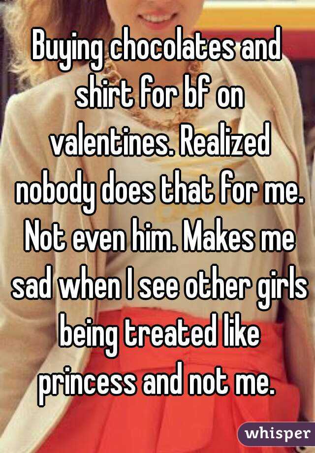 Buying chocolates and shirt for bf on valentines. Realized nobody does that for me. Not even him. Makes me sad when I see other girls being treated like princess and not me. 