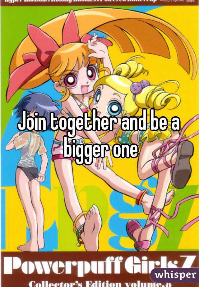 Join together and be a bigger one